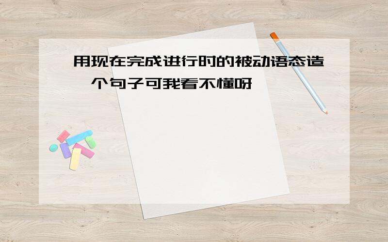 用现在完成进行时的被动语态造一个句子可我看不懂呀