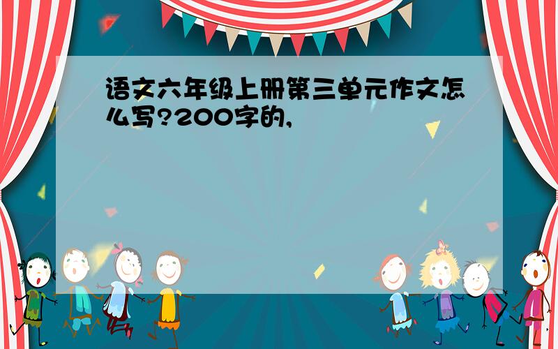 语文六年级上册第三单元作文怎么写?200字的,