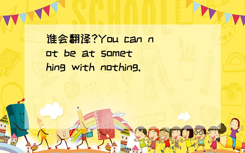 谁会翻译?You can not be at something with nothing.