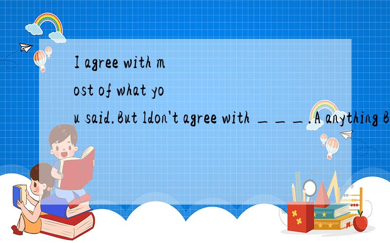 I agree with most of what you said.But ldon't agree with ___.A anything B something C nothing D eI agree with most of what you said.But ldon't agree with ___.A anything B something C nothing D everything as well as 与as good as 的区别?they had a