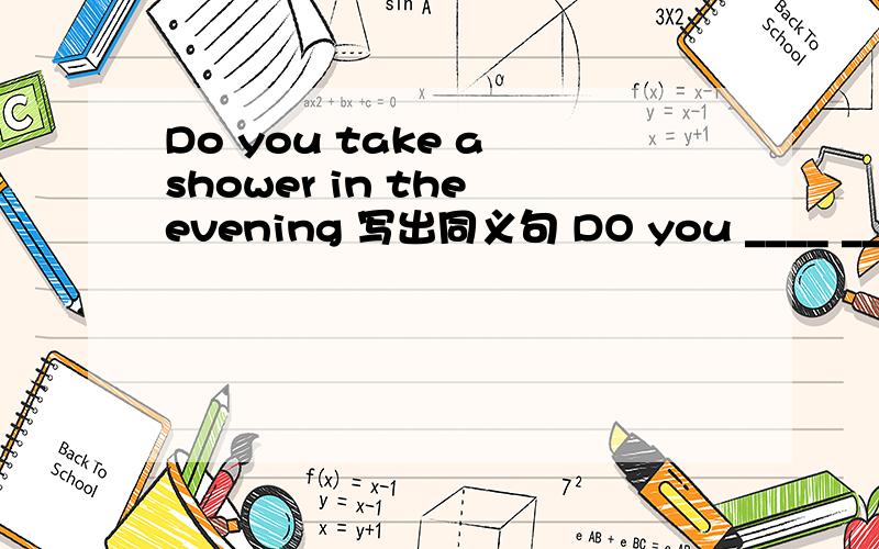 Do you take a shower in the evening 写出同义句 DO you ____ ____ ____in the evening.