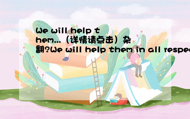 We will help them...（详情请点击）杂翻?We will help them in all respect when required. We will update you with developments.杂翻,后一句.谢