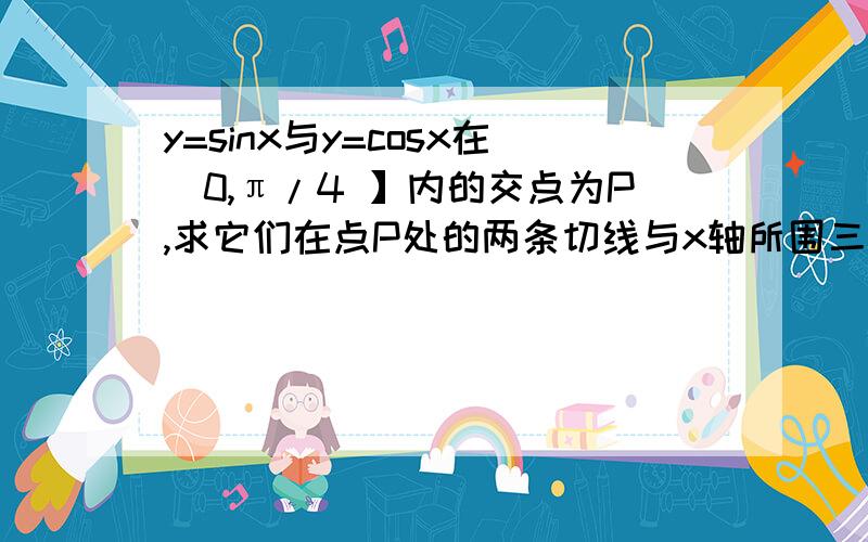 y=sinx与y=cosx在[0,π/4 】内的交点为P,求它们在点P处的两条切线与x轴所围三角形的面积