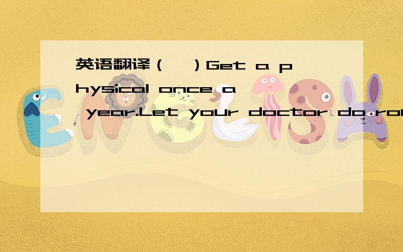 英语翻译（一）Get a physical once a year.Let your doctor do routine test（常规检查）to make sure your body works well.You can even take any other test to make sure your body is healthy.