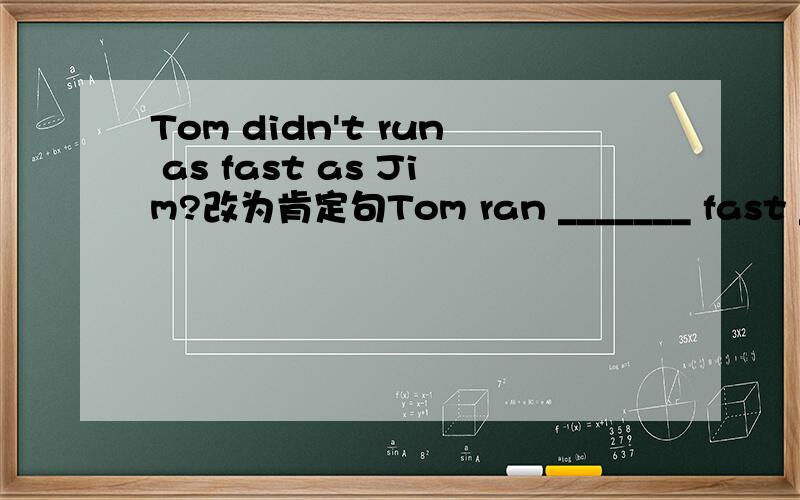 Tom didn't run as fast as Jim?改为肯定句Tom ran _______ fast ________ Jim.空格中不能填as……as,那到底填什么?