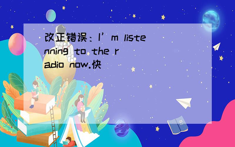 改正错误：I’m listenning to the radio now.快