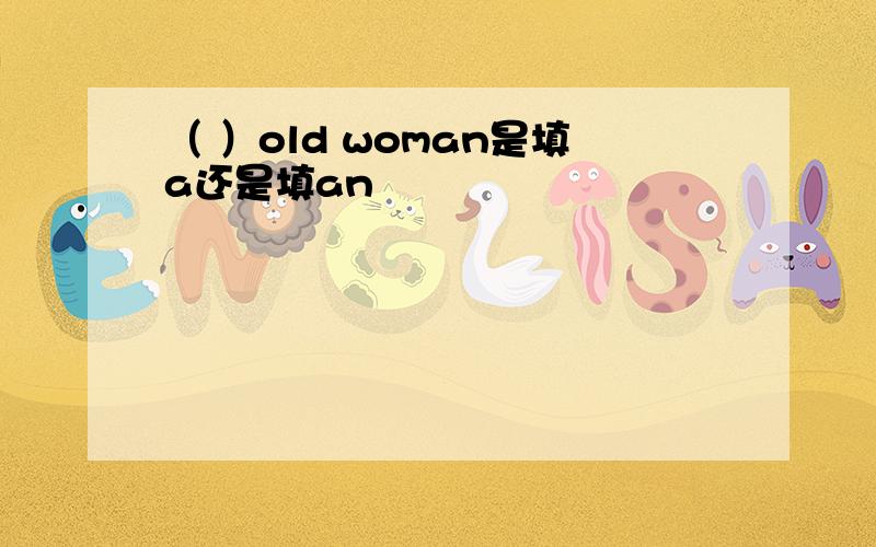 （ ）old woman是填a还是填an