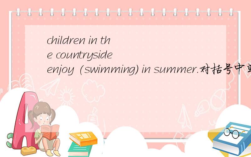 children in the countryside enjoy (swimming) in summer.对括号中单词提问______ ______ children in the countryside _______ _________ in summer?