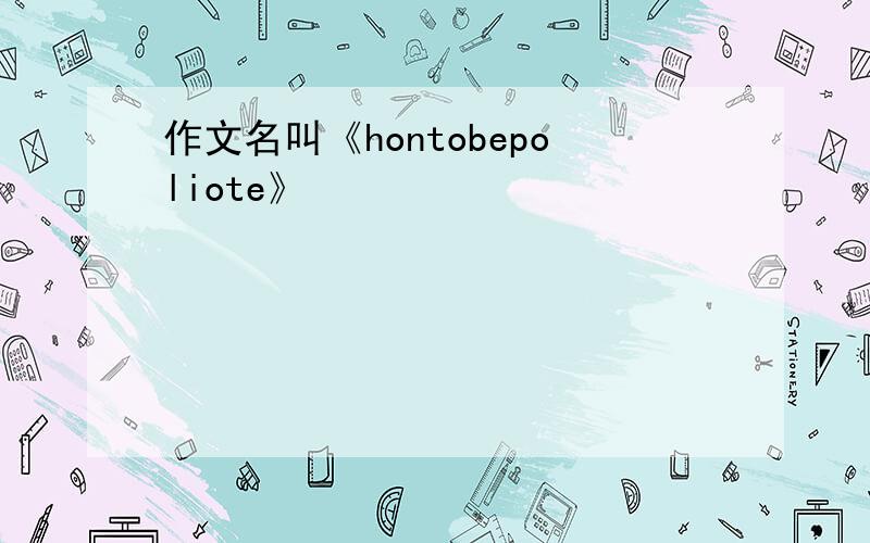 作文名叫《hontobepoliote》