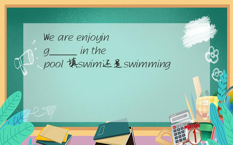 We are enjoying_____ in the pool 填swim还是swimming