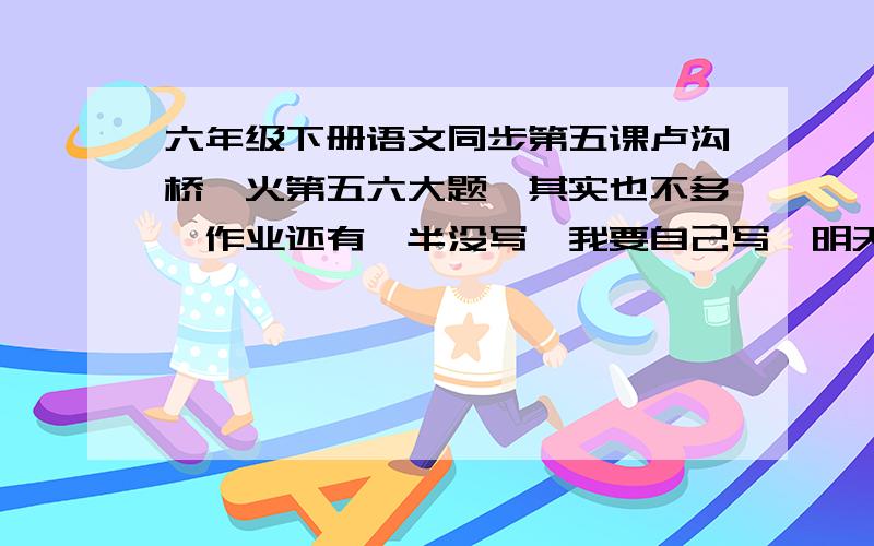 六年级下册语文同步第五课卢沟桥烽火第五六大题,其实也不多,作业还有一半没写,我要自己写,明天就要顶着黑眼圈上课了,⊙ o ⊙ ）