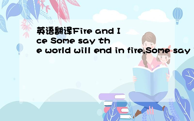 英语翻译Fire and Ice Some say the world will end in fire,Some say in ice.From what I’ve tasted of desire I hold with those who favor fire.But if it had to perish twice,I think I know enough of hate To say that for destruction ice Is also great