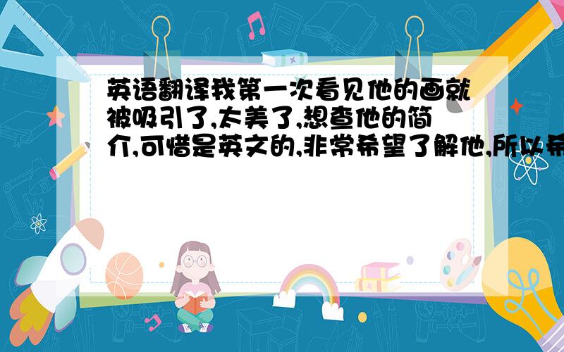 英语翻译我第一次看见他的画就被吸引了,太美了,想查他的简介,可惜是英文的,非常希望了解他,所以希望大家能帮帮忙.The powerful and captivating works of the artist,Robert Finale,flow naturally from a deep-root