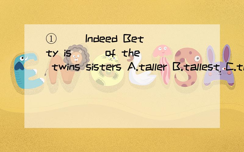 ①( )Indeed Betty is___of the twins sisters A.taller B.tallest C.the tallest D.the taller②Our school will 【become more and more beautiful】.(对括号部分进行提问）What____your school ____like?③many,there,pictures,on,are,the,wall,schoo