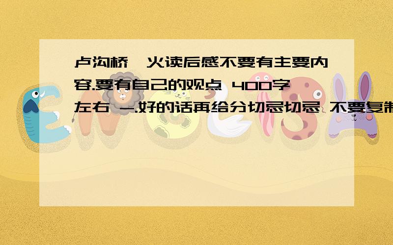 卢沟桥烽火读后感不要有主要内容.要有自己的观点 400字左右 -.好的话再给分切忌切忌 不要复制过来的...但是可以利用别人写的,再加上自己的观点- -.观点必须自己写,哪怕就几十个字- - 这是