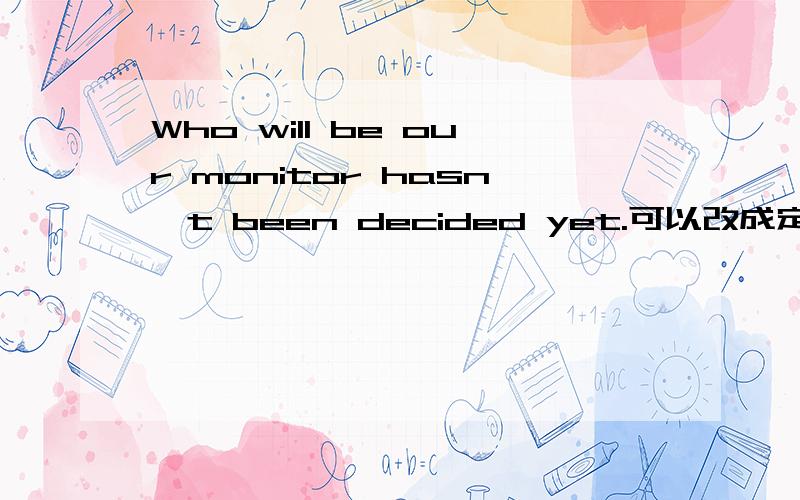 Who will be our monitor hasn't been decided yet.可以改成定语从句么,如何改?