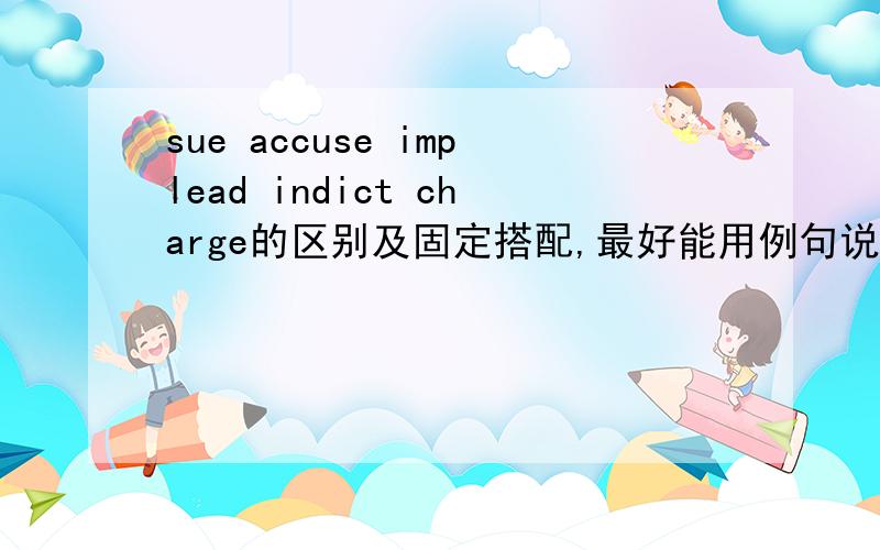 sue accuse implead indict charge的区别及固定搭配,最好能用例句说明一下,