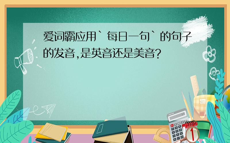 爱词霸应用`每日一句`的句子的发音,是英音还是美音?