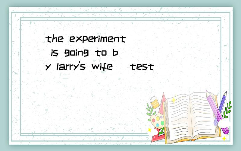 the experiment is going to by larry's wife (test )