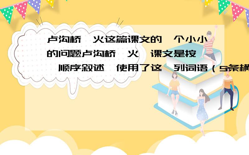 卢沟桥烽火这篇课文的一个小小的问题卢沟桥烽火,课文是按——顺序叙述,使用了这一列词语（5条横线）