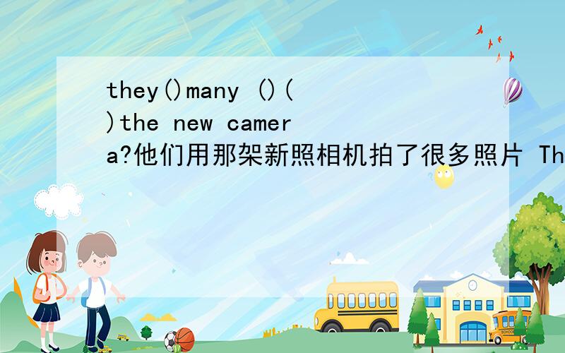 they()many ()()the new camera?他们用那架新照相机拍了很多照片 They（）many（）（）the new camera.