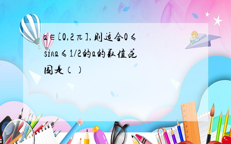 a∈[0,2π],则适合0≤sina≤1/2的a的取值范围是（）