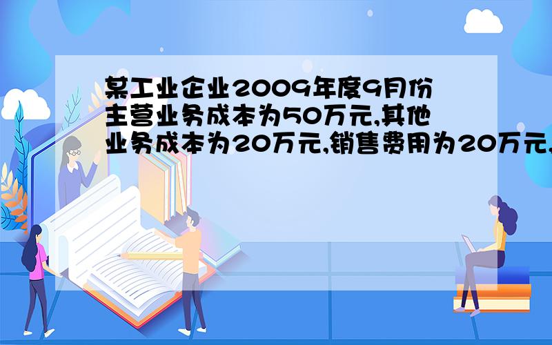 某工业企业2009年度9月份主营业务成本为50万元,其他业务成本为20万元,销售费用为20万元,管理费用为30万元,财务费用为10万元,营业外支出为5万元.假定不考虑其他因素,该企业2009年度9月份的期