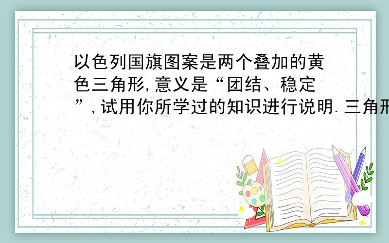 以色列国旗图案是两个叠加的黄色三角形,意义是“团结、稳定”,试用你所学过的知识进行说明.三角形的稳定性一课~