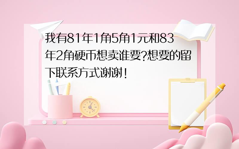 我有81年1角5角1元和83年2角硬币想卖谁要?想要的留下联系方式谢谢!