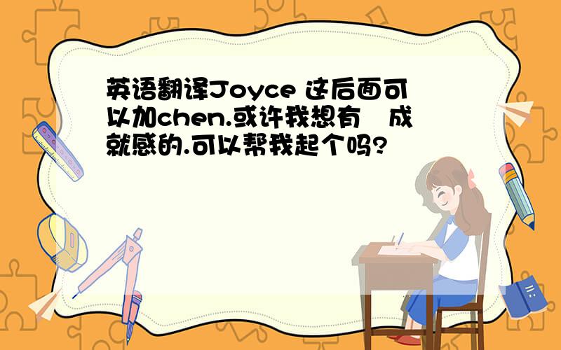 英语翻译Joyce 这后面可以加chen.或许我想有嗰成就感的.可以帮我起个吗?