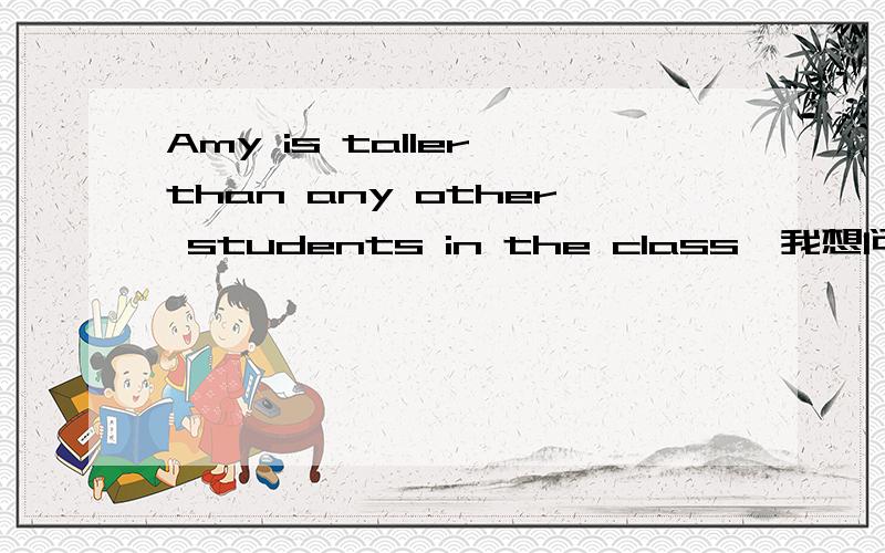 Amy is taller than any other students in the class,我想问2个问题. 1、像student这类的可数名词用加复数吗.我怎么看到过不加的.2、为什么是any other不是the other .?