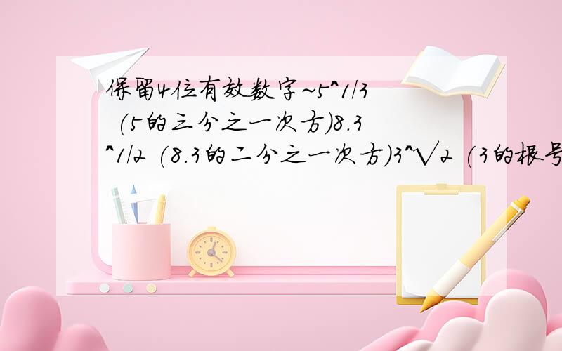 保留4位有效数字~5^1/3 (5的三分之一次方)8.3^1/2 (8.3的二分之一次方)3^√2 (3的根号2次方)2^∏【圆周率】 (2的∏次方)