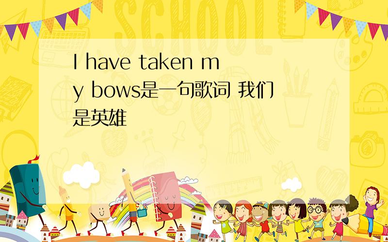 I have taken my bows是一句歌词 我们是英雄