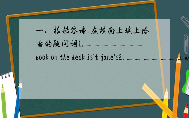 一、根据答语,在横向上填上恰当的疑问词1._______book on the desk is't jane's2._______do you go to school on foot3._______do you like better ,the blue one or the white one the white one4._______shall we have a picnic?next week5._______