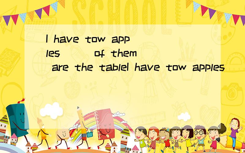 I have tow apples ( )of them are the tableI have tow apples ( )of them are the table ( )is my shirt?