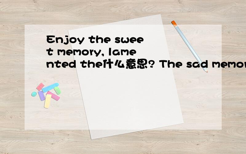 Enjoy the sweet memory, lamented the什么意思? The sad memories这个