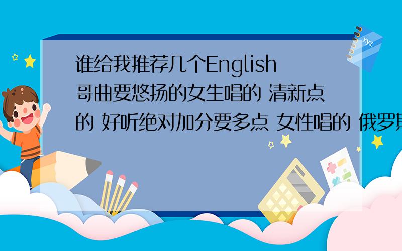 谁给我推荐几个English哥曲要悠扬的女生唱的 清新点的 好听绝对加分要多点 女性唱的 俄罗斯的 或者hip-pop的