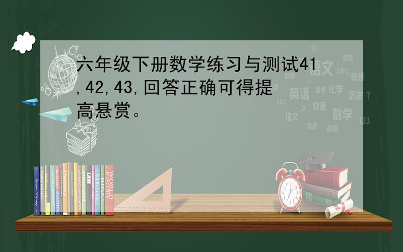 六年级下册数学练习与测试41,42,43,回答正确可得提高悬赏。