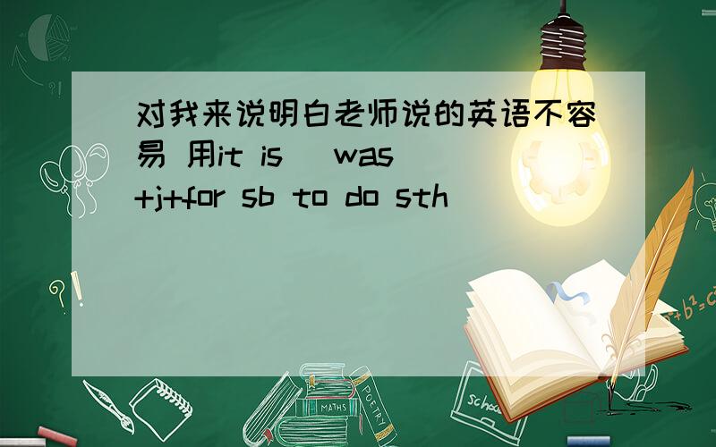 对我来说明白老师说的英语不容易 用it is (was)+j+for sb to do sth