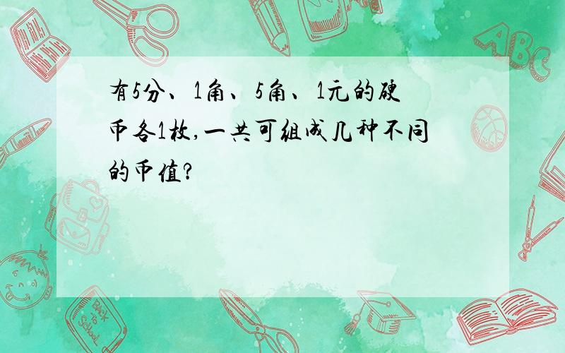 有5分、1角、5角、1元的硬币各1枚,一共可组成几种不同的币值?