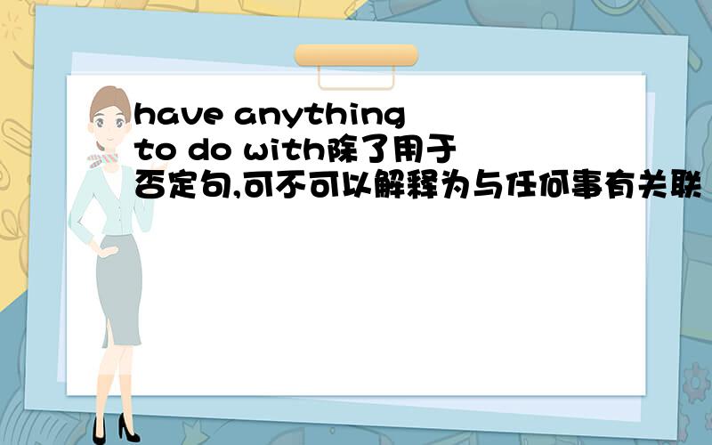 have anything to do with除了用于否定句,可不可以解释为与任何事有关联