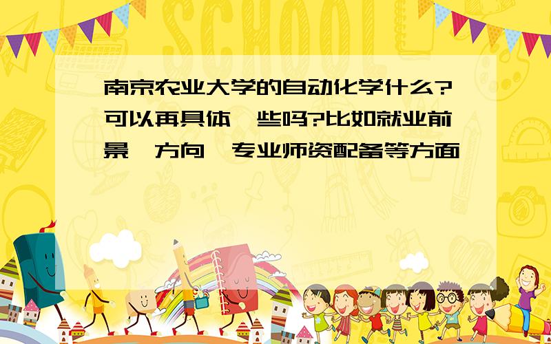 南京农业大学的自动化学什么?可以再具体一些吗?比如就业前景、方向,专业师资配备等方面,