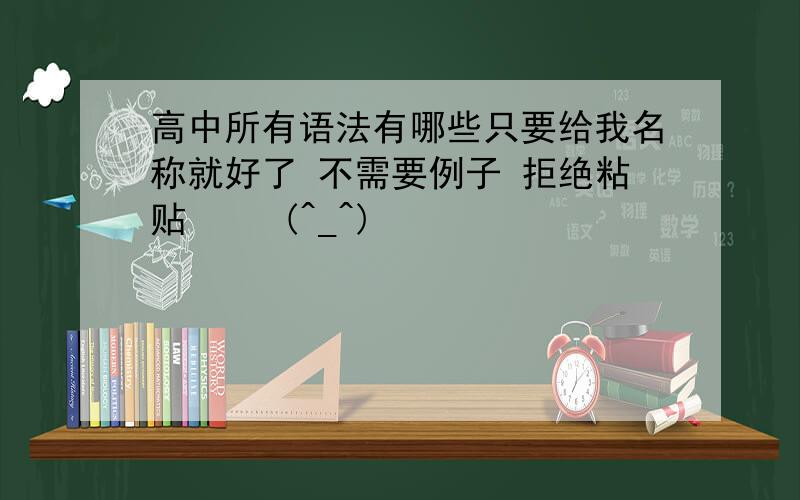 高中所有语法有哪些只要给我名称就好了 不需要例子 拒绝粘贴 ⋯⋯(^_^)