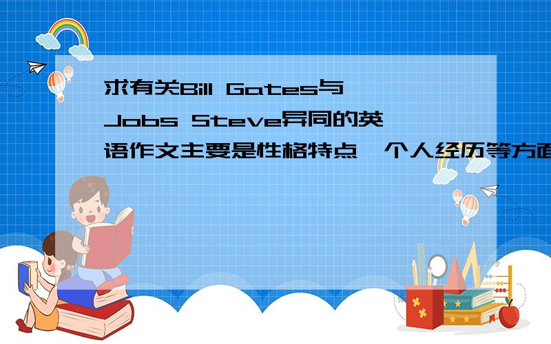 求有关Bill Gates与Jobs Steve异同的英语作文主要是性格特点,个人经历等方面的,