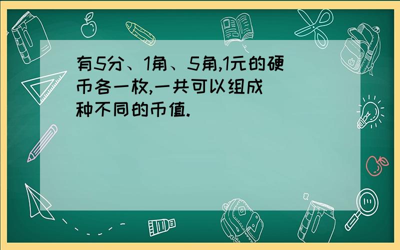 有5分、1角、5角,1元的硬币各一枚,一共可以组成( )种不同的币值.