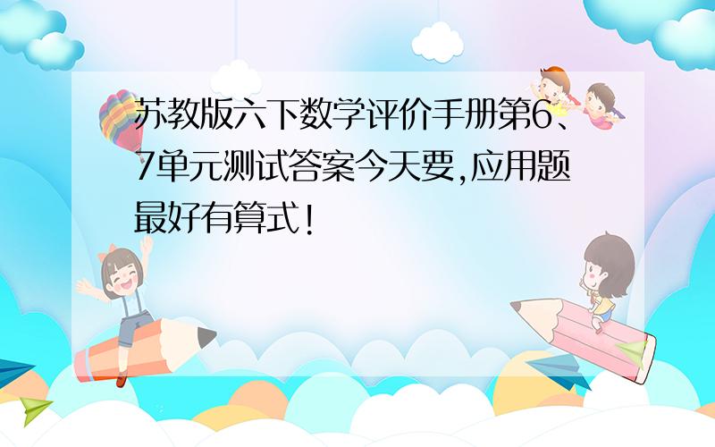 苏教版六下数学评价手册第6、7单元测试答案今天要,应用题最好有算式!