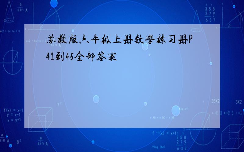 苏教版六年级上册数学练习册P41到45全部答案