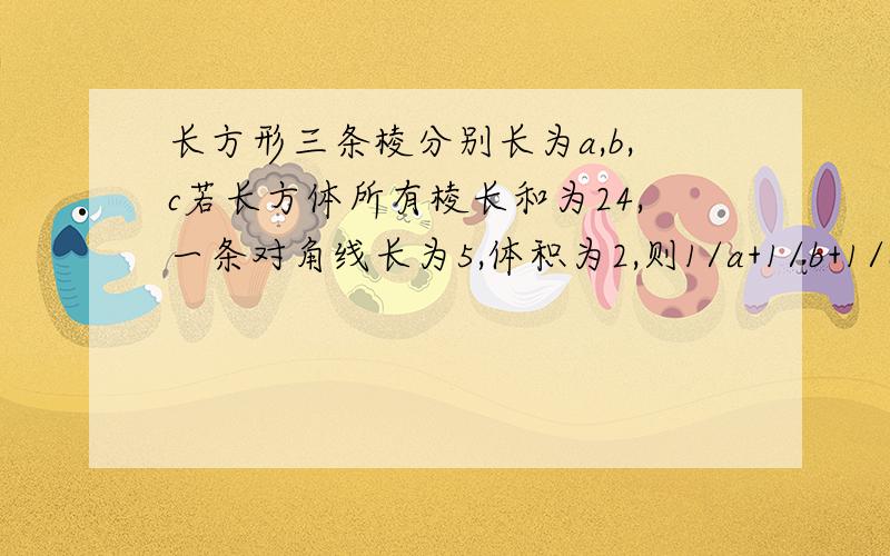 长方形三条棱分别长为a,b,c若长方体所有棱长和为24,一条对角线长为5,体积为2,则1/a+1/b+1/c的值为