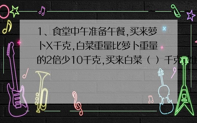 1、食堂中午准备午餐,买来萝卜X千克,白菜重量比萝卜重量的2倍少10千克,买来白菜（ ）千克,如果白菜是290千克,那么白菜有（ ）千克.2、一个正方体的棱长总和是48厘米,表面积是（）平方厘