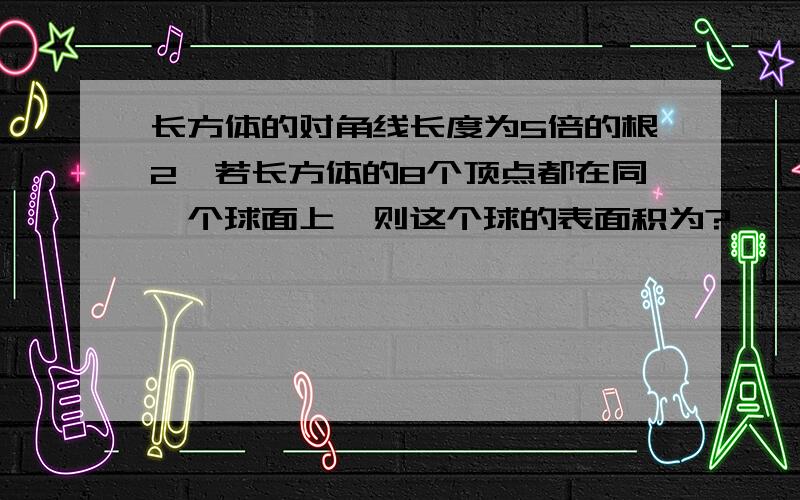 长方体的对角线长度为5倍的根2,若长方体的8个顶点都在同一个球面上,则这个球的表面积为?